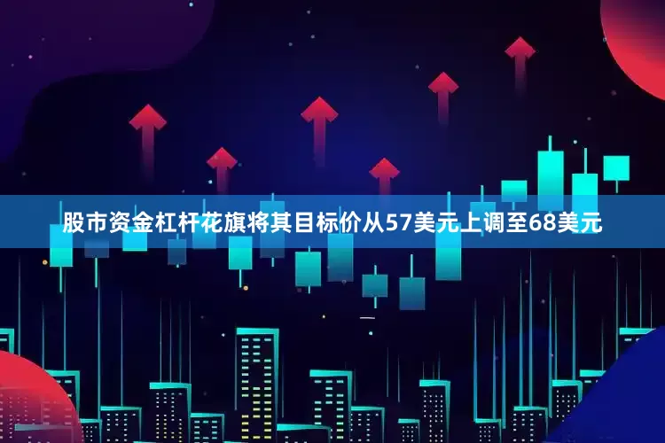 股市资金杠杆花旗将其目标价从57美元上调至68美元