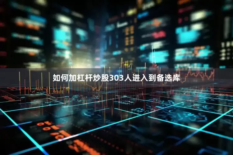 如何加杠杆炒股303人进入到备选库