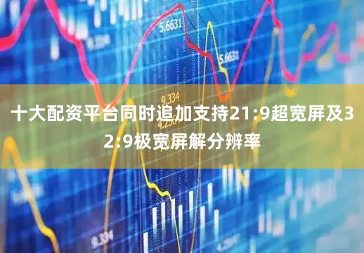 十大配资平台同时追加支持21:9超宽屏及32:9极宽屏解分辨率