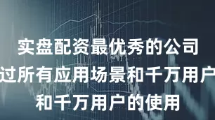 实盘配资最优秀的公司三是通过所有应用场景和千万用户的使用