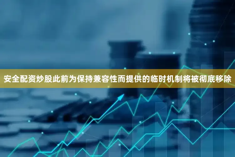 安全配资炒股此前为保持兼容性而提供的临时机制将被彻底移除