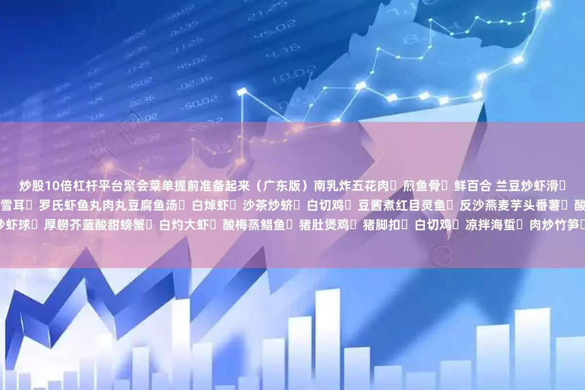 炒股10倍杠杆平台聚会菜单提前准备起来（广东版）南乳炸五花肉➕煎鱼骨➕鲜百合 兰豆炒虾滑➕滑鸡腿蒸胜瓜➕炒花甲➕乌鸡白凤丸炖鸽子➕冰糖雪耳➕罗氏虾鱼丸肉丸豆腐鱼汤➕白焯虾➕沙茶炒蛴➕白切鸡➕豆酱煮红目灵鱼➕反沙燕麦芋头番薯➕酸菜炒猪粉➕荷兰豆炒虾球➕厚軂芥蓝酸甜螃蟹➕白灼大虾➕酸梅蒸鲳鱼➕猪肚煲鸡➕猪脚扣➕白切鸡➕凉拌海蜇➕肉炒竹笋➕肉沫焖豆腐➕鹿茸菇炒肉片➕蒜蓉炒空心菜展开剩余59%白切鸡➕爆炒