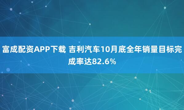 富成配资APP下载 吉利汽车10月底全年销量目标完成率达82.6%