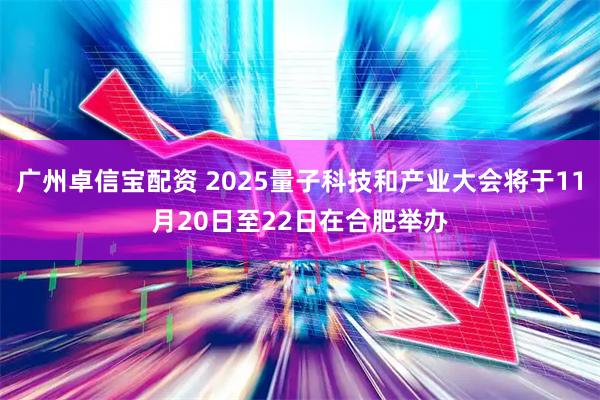 广州卓信宝配资 2025量子科技和产业大会将于11月20日至22日在合肥举办