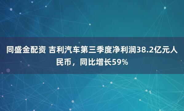 同盛金配资 吉利汽车第三季度净利润38.2亿元人民币，同比增长59%