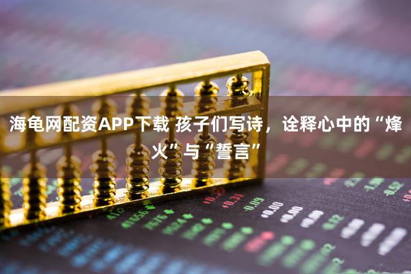 海龟网配资APP下载 孩子们写诗，诠释心中的“烽火”与“誓言”