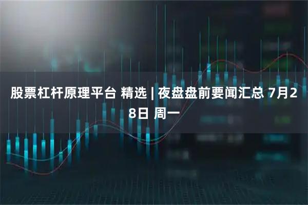 股票杠杆原理平台 精选 | 夜盘盘前要闻汇总 7月28日 周一