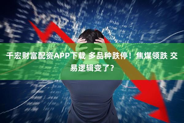 千宏财富配资APP下载 多品种跌停！焦煤领跌 交易逻辑变了？