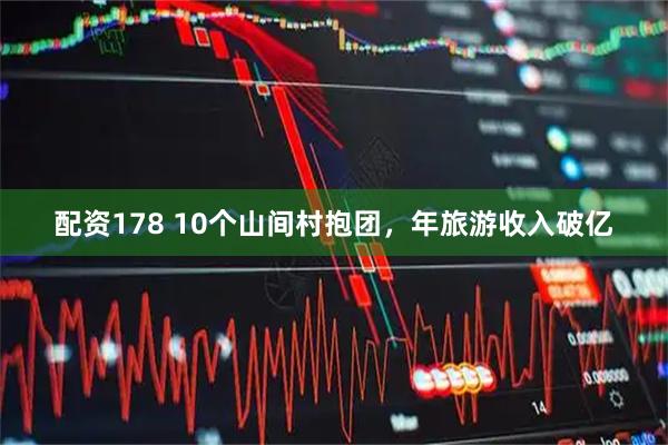 配资178 10个山间村抱团，年旅游收入破亿