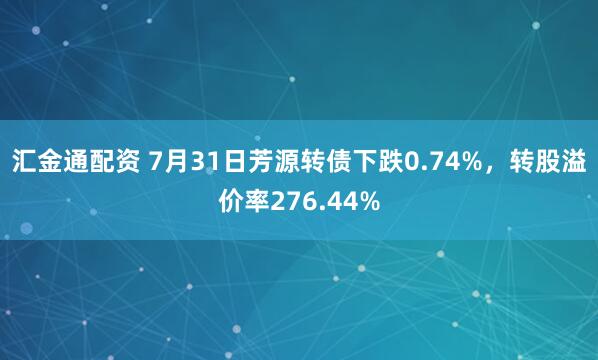 汇金通配资 7月31日芳源转债下跌0.74%，转股溢价率276.44%