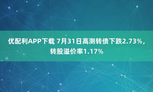 优配利APP下载 7月31日高测转债下跌2.73%，转股溢价率1.17%