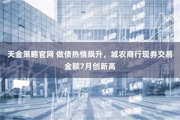 天金策略官网 做债热情飙升，城农商行现券交易金额7月创新高