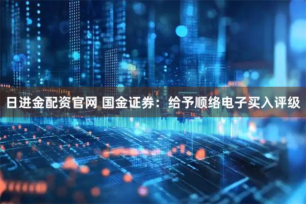 日进金配资官网 国金证券：给予顺络电子买入评级