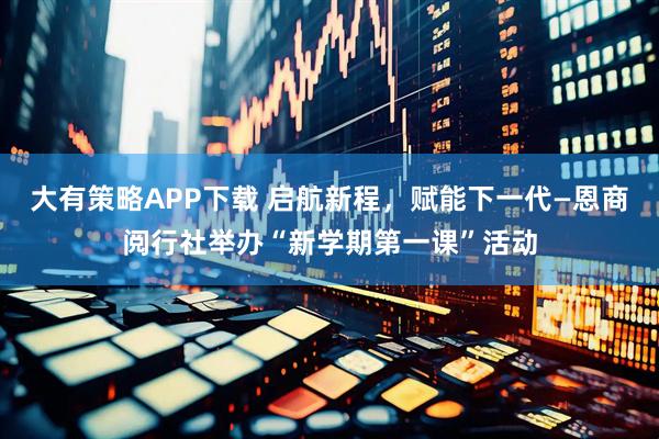 大有策略APP下载 启航新程，赋能下一代—恩商阅行社举办“新学期第一课”活动