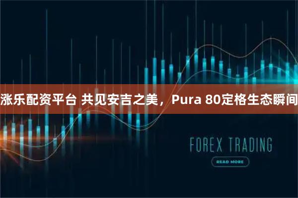 涨乐配资平台 共见安吉之美，Pura 80定格生态瞬间