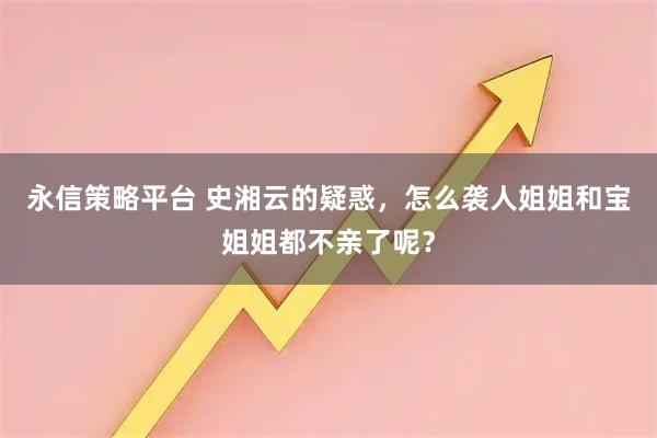 永信策略平台 史湘云的疑惑，怎么袭人姐姐和宝姐姐都不亲了呢？
