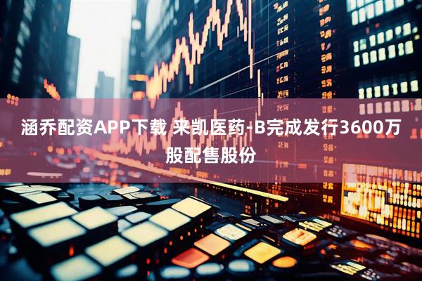 涵乔配资APP下载 来凯医药-B完成发行3600万股配售股份