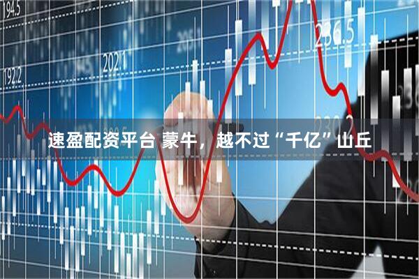 速盈配资平台 蒙牛，越不过“千亿”山丘