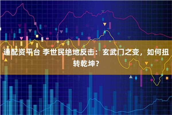 通配资平台 李世民绝地反击:玄武门之变,如何扭转乾坤?