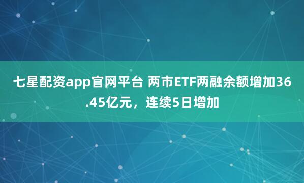 七星配资app官网平台 两市ETF两融余额增加36.45亿元,连续5日增加