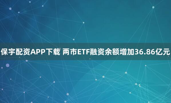 保宇配资APP下载 两市ETF融资余额增加36.86亿元