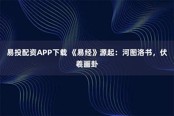易投配资APP下载 《易经》源起：河图洛书，伏羲画卦