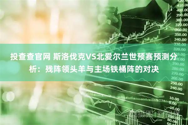 投查查官网 斯洛伐克VS北爱尔兰世预赛预测分析：残阵领头羊与主场铁桶阵的对决