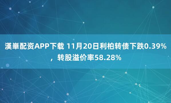 漢崋配资APP下载 11月20日利柏转债下跌0.39%，转股溢价率58.28%