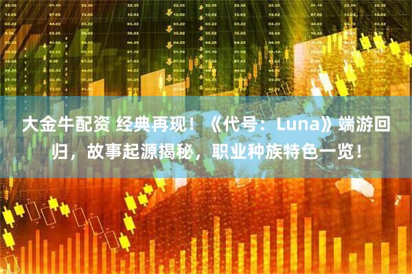 大金牛配资 经典再现！《代号：Luna》端游回归，故事起源揭秘，职业种族特色一览！