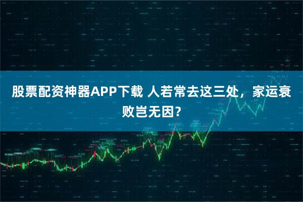 股票配资神器APP下载 人若常去这三处，家运衰败岂无因？