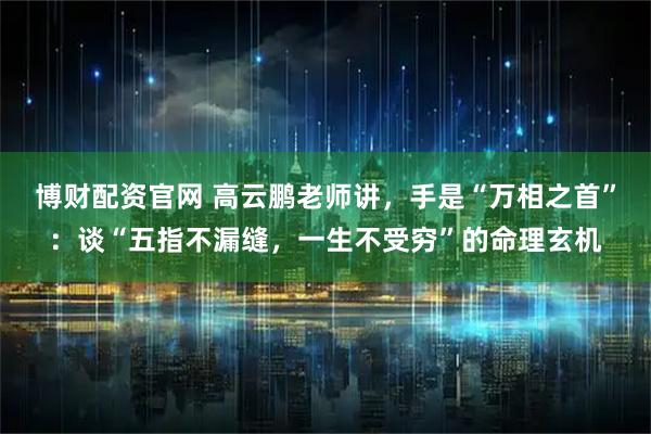 博财配资官网 高云鹏老师讲，手是“万相之首”：谈“五指不漏缝，一生不受穷”的命理玄机
