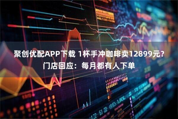 聚创优配APP下载 1杯手冲咖啡卖12899元？门店回应：每月都有人下单
