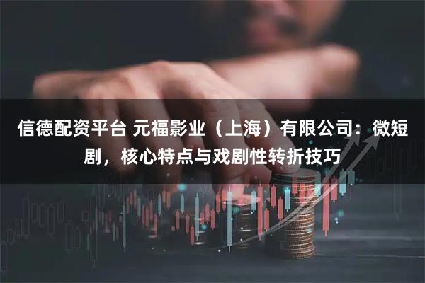 信德配资平台 元福影业(上海)有限公司:微短剧,核心特点与戏剧性转折技巧