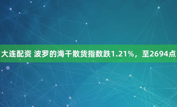 大连配资 波罗的海干散货指数跌1.21%，至2694点