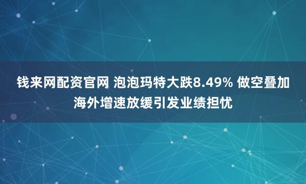 钱来网配资官网 泡泡玛特大跌8.49% 做空叠加海外增速放缓引发业绩担忧