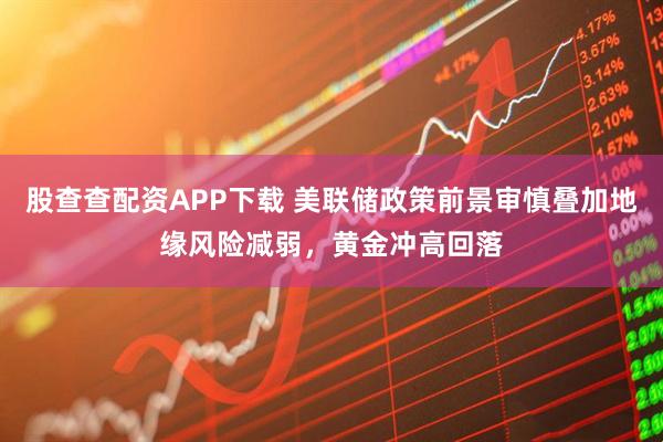 股查查配资APP下载 美联储政策前景审慎叠加地缘风险减弱,黄金冲高回落