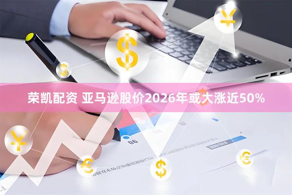 荣凯配资 亚马逊股价2026年或大涨近50%