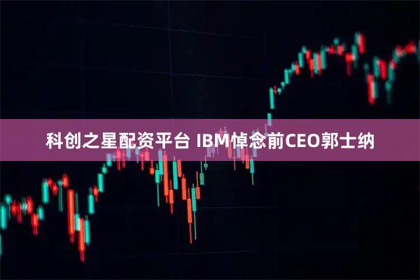 科创之星配资平台 IBM悼念前CEO郭士纳