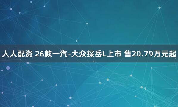 人人配资 26款一汽-大众探岳L上市 售20.79万元起