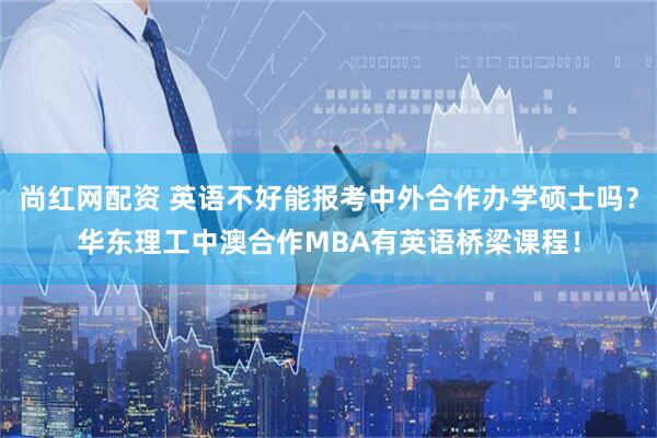 尚红网配资 英语不好能报考中外合作办学硕士吗？华东理工中澳合作MBA有英语桥梁课程！