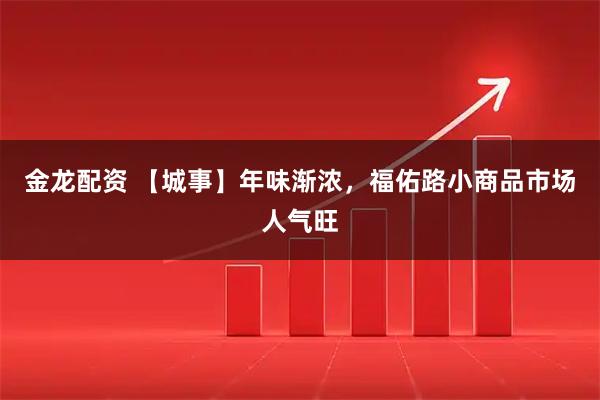 金龙配资 【城事】年味渐浓，福佑路小商品市场人气旺