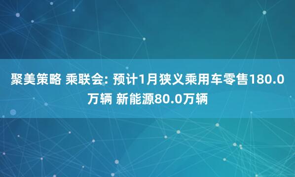 聚美策略 乘联会: 预计1月狭义乘用车零售180.0万辆 新能源80.0万辆