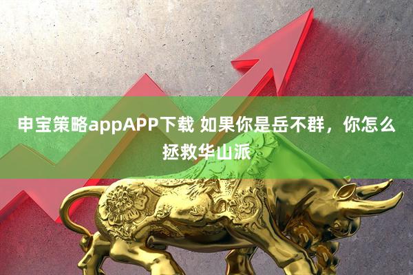 申宝策略appAPP下载 如果你是岳不群，你怎么拯救华山派