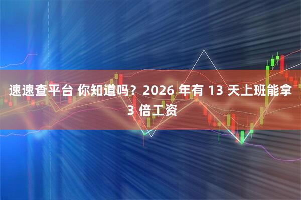 速速查平台 你知道吗？2026 年有 13 天上班能拿 3 倍工资