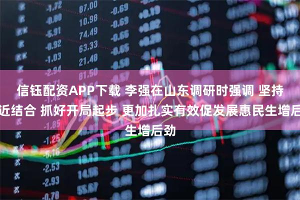 信钰配资APP下载 李强在山东调研时强调 坚持远近结合 抓好开局起步 更加扎实有效促发展惠民生增后劲
