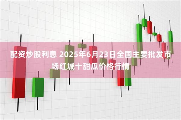 配资炒股利息 2025年6月23日全国主要批发市场红城十甜瓜价格行情