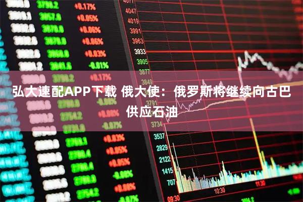 弘大速配APP下载 俄大使：俄罗斯将继续向古巴供应石油