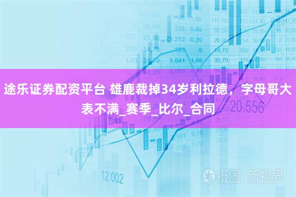 途乐证券配资平台 雄鹿裁掉34岁利拉德，字母哥大表不满_赛季_比尔_合同