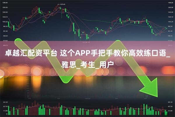 卓越汇配资平台 这个APP手把手教你高效练口语_雅思_考生_用户