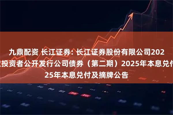 九鼎配资 长江证券: 长江证券股份有限公司2022年面向专业投资者公开发行公司债券(第二期)2025年本息兑付及摘牌公告